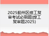 2025蓟州区焊工复审考试必刷题(焊工复审题2025)