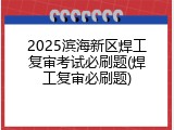 2025滨海新区焊工复审考试必刷题(焊工复审必刷题)