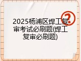 2025杨浦区焊工复审考试必刷题(焊工复审必刷题)