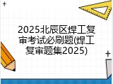 2025北辰区焊工复审考试必刷题(焊工复审题集2025)