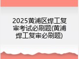 2025黄浦区焊工复审考试必刷题(黄浦焊工复审必刷题)