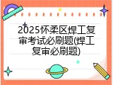 2025怀柔区焊工复审考试必刷题(焊工复审必刷题)