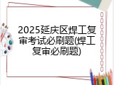 2025延庆区焊工复审考试必刷题(焊工复审必刷题)