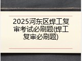 2025河东区焊工复审考试必刷题(焊工复审必刷题)
