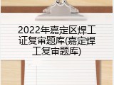 2022年嘉定区焊工证复审题库(嘉定焊工复审题库)