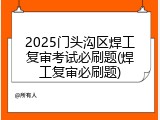2025门头沟区焊工复审考试必刷题(焊工复审必刷题)