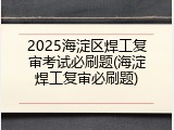 2025海淀区焊工复审考试必刷题(海淀焊工复审必刷题)