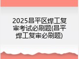 2025昌平区焊工复审考试必刷题(昌平焊工复审必刷题)