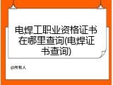电焊工职业资格证书在哪里查询(电焊证书查询)