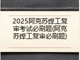 2025阿克苏焊工复审考试必刷题(阿克苏焊工复审必刷题)