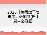 2025吐鲁番焊工复审考试必刷题(焊工复审必刷题)