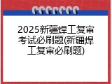 2025新疆焊工复审考试必刷题(新疆焊工复审必刷题)