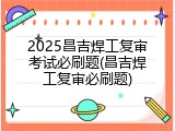 2025昌吉焊工复审考试必刷题(昌吉焊工复审必刷题)