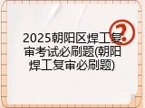 2025朝阳区焊工复审考试必刷题(朝阳焊工复审必刷题)