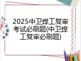 2025中卫焊工复审考试必刷题(中卫焊工复审必刷题)