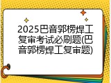 2025巴音郭楞焊工复审考试必刷题(巴音郭楞焊工复审题)