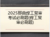 2025那曲焊工复审考试必刷题(焊工复审必刷题)