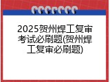 2025贺州焊工复审考试必刷题(贺州焊工复审必刷题)