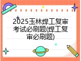 2025玉林焊工复审考试必刷题(焊工复审必刷题)