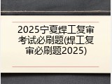 2025宁夏焊工复审考试必刷题(焊工复审必刷题2025)