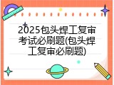 2025包头焊工复审考试必刷题(包头焊工复审必刷题)