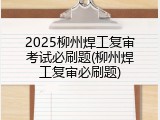 2025柳州焊工复审考试必刷题(柳州焊工复审必刷题)
