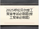 2025呼伦贝尔焊工复审考试必刷题(焊工复审必刷题)