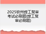 2025钦州焊工复审考试必刷题(焊工复审必刷题)