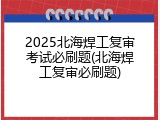 2025北海焊工复审考试必刷题(北海焊工复审必刷题)