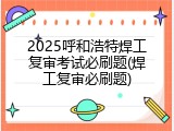 2025呼和浩特焊工复审考试必刷题(焊工复审必刷题)