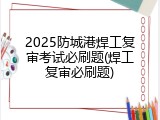 2025防城港焊工复审考试必刷题(焊工复审必刷题)