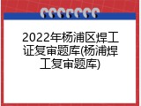 2022年杨浦区焊工证复审题库(杨浦焊工复审题库)