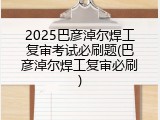 2025巴彦淖尔焊工复审考试必刷题(巴彦淖尔焊工复审必刷)