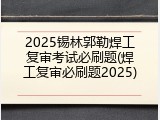 2025锡林郭勒焊工复审考试必刷题(焊工复审必刷题2025)