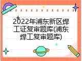 2022年浦东新区焊工证复审题库(浦东焊工复审题库)