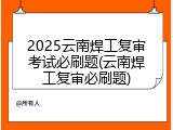 2025云南焊工复审考试必刷题(云南焊工复审必刷题)