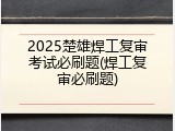 2025楚雄焊工复审考试必刷题(焊工复审必刷题)