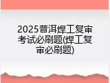2025普洱焊工复审考试必刷题(焊工复审必刷题)