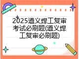 2025遵义焊工复审考试必刷题(遵义焊工复审必刷题)