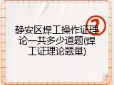 静安区焊工操作证理论一共多少道题(焊工证理论题量)
