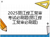 2025丽江焊工复审考试必刷题(丽江焊工复审必刷题)