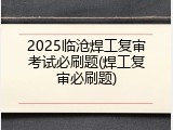 2025临沧焊工复审考试必刷题(焊工复审必刷题)