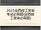 2025定西焊工复审考试必刷题(定西焊工复审必刷题)