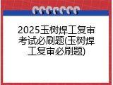 2025玉树焊工复审考试必刷题(玉树焊工复审必刷题)