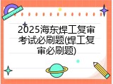2025海东焊工复审考试必刷题(焊工复审必刷题)