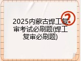 2025内蒙古焊工复审考试必刷题(焊工复审必刷题)