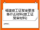 福建焊工证复审要准备什么材料(焊工证复审材料)