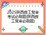 2025陕西焊工复审考试必刷题(陕西焊工复审必刷题)