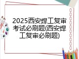 2025西安焊工复审考试必刷题(西安焊工复审必刷题)