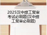 2025汉中焊工复审考试必刷题(汉中焊工复审必刷题)
